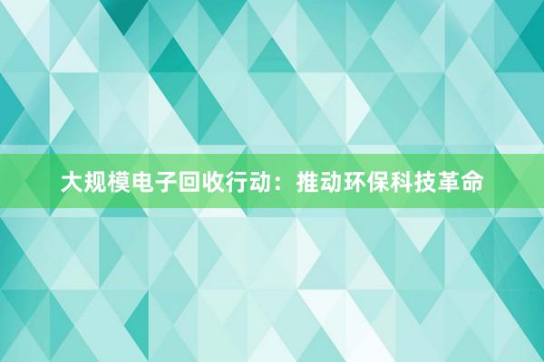 大规模电子回收行动：推动环保科技革命