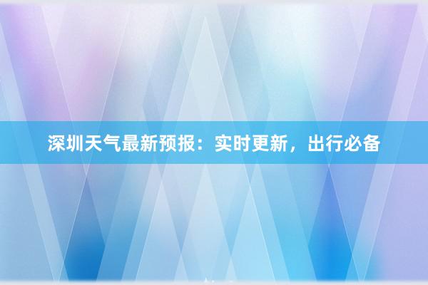 深圳天气最新预报：实时更新，出行必备