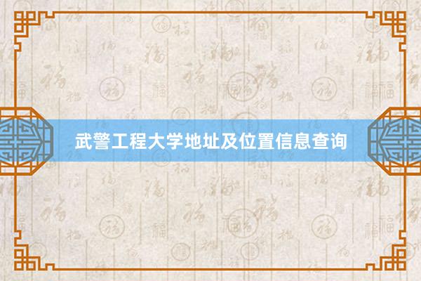 武警工程大学地址及位置信息查询