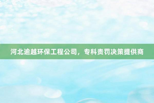 河北逾越环保工程公司，专科责罚决策提供商