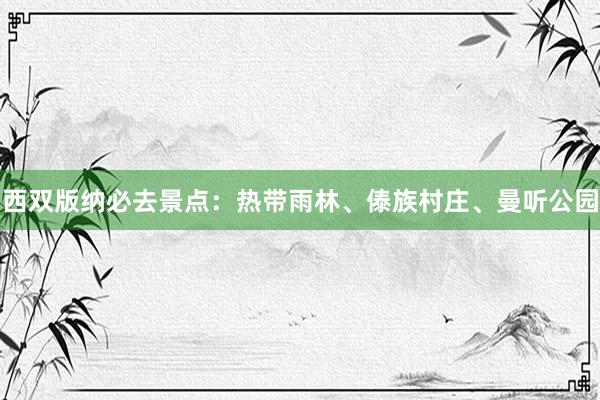 西双版纳必去景点：热带雨林、傣族村庄、曼听公园